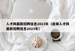 人才网最新招聘信息2023年（盘锦人才网最新招聘信息2023年）
